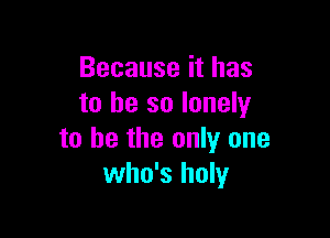 Because it has
to be so lonely

to be the only one
who's holy