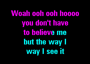 Woah ooh ooh hoooo
you don't have

to believe me
but the way I
way I see it