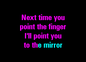 Next time you
point the finger

I'll point you
to the mirror