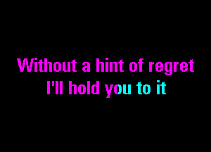 Without a hint of regret

I'll hold you to it