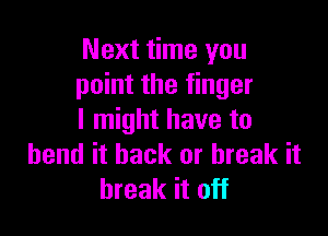 Next time you
point the finger

I might have to
bend it back or break it
break it off