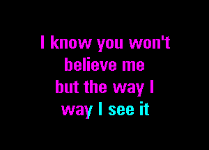 I know you won't
believe me

but the way I
way I see it