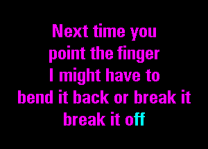 Next time you
point the finger

I might have to
bend it back or break it
break it off