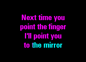 Next time you
point the finger

I'll point you
to the mirror