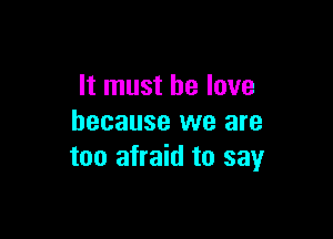 It must he love

because we are
too afraid to say
