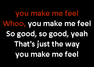 you make me feel
Whoo, you make me feel
So good, so good, yeah
That's just the way
you make me feel