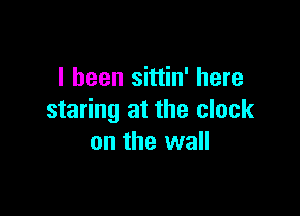 I been sittin' here

staring at the clock
on the wall