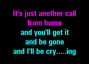 It's just another call
from home

and you'll get it
and be gone
and I'll be cry ..... ing