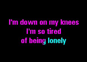 I'm down on my knees

I'm so tired
of being lonely