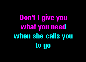 Don't I give you
what you need

when she calls you
to go