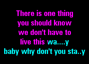 There is one thing
you should know

we don't have to
live this wan?
baby why don't you sta..y