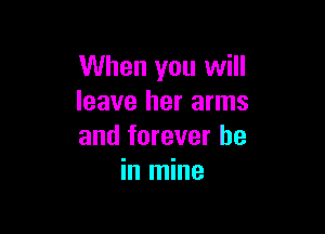 When you will
leave her arms

and forever be
in mine