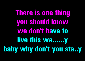 There is one thing
you should know

we don't have to
live this wa ...... y
baby why don't you sta..y