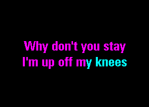 Why don't you stay

I'm up off my knees