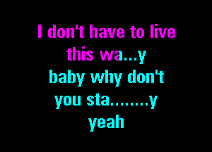 I don't have to live
this wa...y

baby why don't
you sta ........ y
yeah