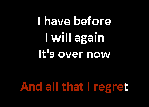 I have before
I will again

It's over now

And all that I regret