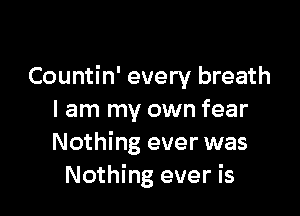 Countin' every breath

I am my own fear
Nothing ever was
Nothing ever is