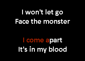 I won't let go
Face the monster

I come apart
It's in my blood
