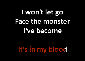 I won't let go
Face the monster
I've become

It's in my blood