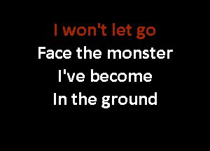 I won't let go
Face the monster

I've become
In the ground