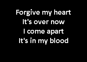 Forgive my heart
It's over now

I come apart
It's in my blood