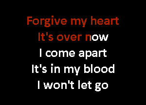 Forgive my heart
It's over now

I come apart
It's in my blood
I won't let go