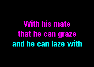 With his mate

that he can graze
and he can laze with