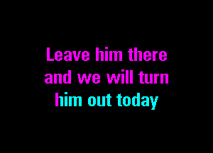 Leave him there

and we will turn
him out today