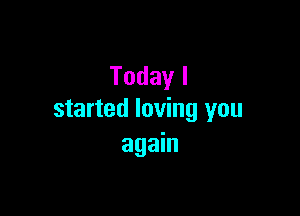 Todayl

started loving you
agahl