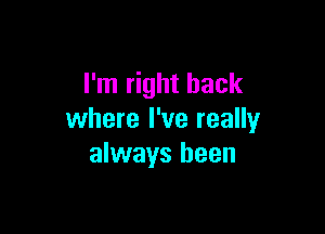 I'm right back

where I've really
always been