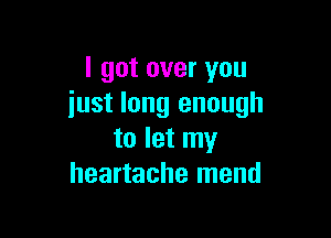 I got over you
iust long enough

to let my
heartache mend