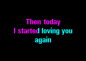 Then today

I started loving you
again