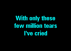 With only these

few million tears
I've cried