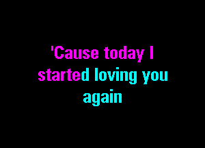 'Cause today I

started loving you
again