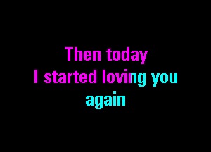 Then today

I started loving you
again