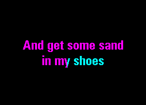And get some sand

in my shoes