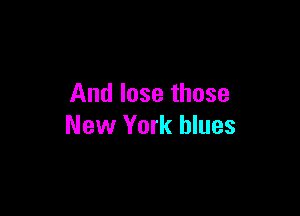 And lose those

New York blues