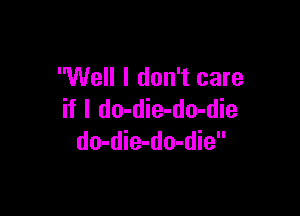 Well I don't care

if I do-die-do-die
do-die-do-die