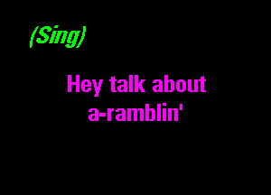 (Sing)
Hey talk about

a-ramhlin'