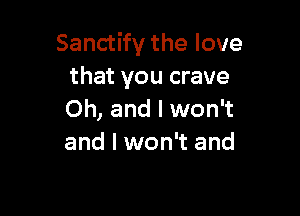 Sanctify the love
that you crave

Oh, and I won't
and I won't and