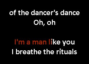 of the dancer's dance
Oh, oh

I'm a man like you
I breathe the rituals