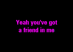 Yeah you've got

a friend in me