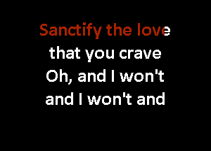 Sanctify the love
that you crave

Oh, and I won't
and I won't and