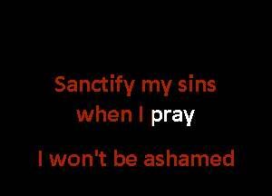 Sanctify my sins

when I pray

I won't be ashamed