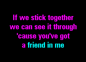 If we stick together
we can see it through

'cause you've got
a friend in me