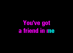 You've got

a friend in me