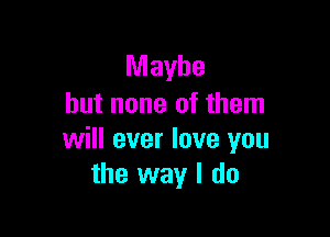 Maybe
but none of them

will ever love you
the way I do