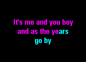 It's me and you boy

and as the years
go by