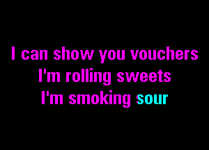 I can show you vouchers

I'm rolling sweets
I'm smoking sour