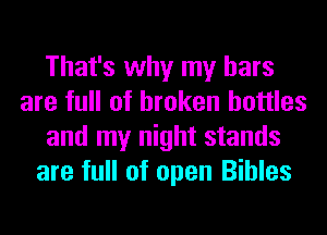 That's why my bars
are full of broken bottles
and my night stands
are full of open Bibles